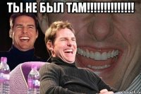 ты не был там!!!!!!!!!!!!!! 