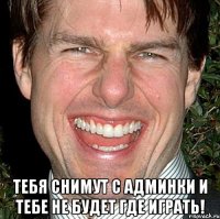  Тебя снимут с админки и тебе не будет где играть!