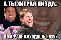 а ты хитрая пизда.. но сёравно сходишь нахуй