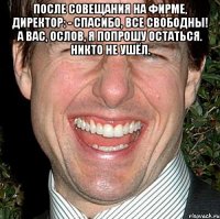 После совещания на фирме, директор: - Спасибо, все свободны! А вас, Ослов, я попрошу остаться. Никто не ушёл. 