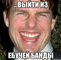 ...выйти из ебучей банды