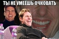 Ты не умеешь очковать 