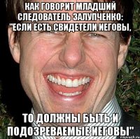 Как говорит младший следователь Залупченко: "Если есть свидетели Иеговы, то должны быть и подозреваемые Иеговы"