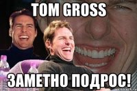 Tom Gross заметно подрос!