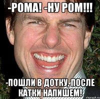 -Рома! -Ну Ром!!! -Пошли в Дотку, после катки напишем!