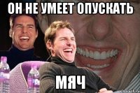 он не умеет опускать мяч