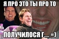 я про это ты про то получилося г.... =)