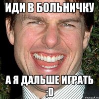 Иди в больничку а я дальше играть ;D