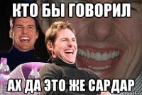 Кто бы говорил Ах да это же Сардар