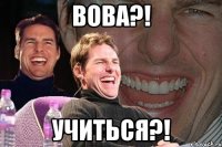 ВОВА?! Учиться?!