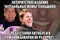 АВТОРИТЕТНОЕ ИЗДАНИЕ "ФУТБОЛЬНЫЕ МЕМЫ"СООБЩИЛО: "РЕАЛ СТАВИЛ АВТОБУС,И В ГЕРМАНИИ БАВАРИЯ ИХ РАЗОРВЕТ.."