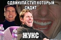 Сдвинула стул который сидит Жукс