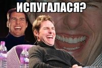 Испугалася? 