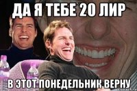 да я тебе 20 лир в этот понедельник верну