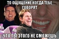 ТО ОЩУЩЕНИЕ КОГДА ТЕБЕ ГОВОРЯТ ЧТО ТЫ ЭТОГО НЕ СМОЖЕШЬ