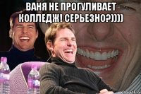 Ваня не прогуливает колледж! Серьезно?)))) 