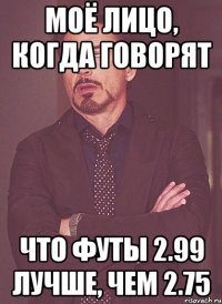 Моё лицо, когда говорят Что футы 2.99 лучше, чем 2.75