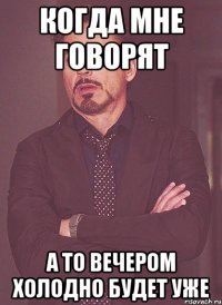 КОГДА МНЕ ГОВОРЯТ а то вечером холодно будет уже