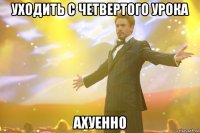 уходить с четвертого урока АХУЕННО