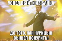 Успел выйти из банка До того, как Курицын вышел покурить!