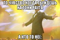 ТО чувство когда ты идёшь на тони раута а кто то не(: