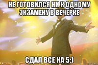 не готовился ни к одному экзамену в вечерке сдал все на 5:)