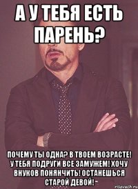 А у тебя есть парень? Почему ты одна? В твоем возрасте! У тебя подруги все замужем! Хочу внуков понянчить! Останешься старой девой!