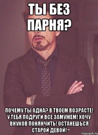 Ты без парня? Почему ты одна? В твоем возрасте! У тебя подруги все замужем! Хочу внуков понянчить! Останешься старой девой!