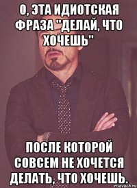 О, эта идиотская фраза "Делай, что хочешь" после которой совсем не хочется делать, что хочешь.