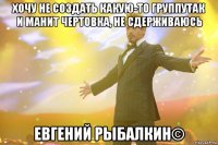 Хочу не создать какую-то группуТак и манит чертовка, не сдерживаюсь Евгений Рыбалкин©