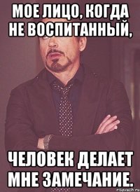 Мое лицо, когда не воспитанный, человек делает мне замечание.