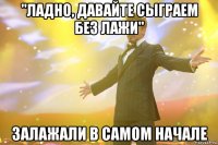 "ладно, давайте сыграем без лажи" залажали в самом начале