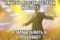 Пишешь полезные статьи на блог? А зарабатывать не пробовал?