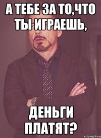 А тебе за то,что ты играешь, Деньги платят?