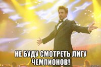  Не буду смотреть лигу чемпионов!