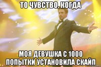 то чувство, когда моя девушка с 1000 попытки установила скайп