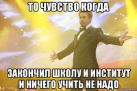 то чувство когда закончил школу и институт и ничего учить не надо