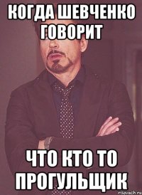 Когда Шевченко говорит Что кто то прогульщик