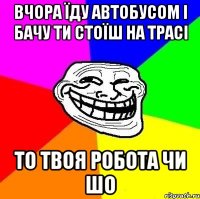 вчора їду автобусом і бачу ти стоїш на трасі то твоя робота чи шо