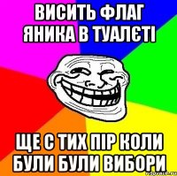 Висить флаг яника в туалєті ще с тих пір коли були були вибори