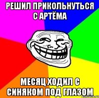 решил прикольнуться с артёма месяц ходил с синяком под глазом