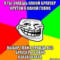 А ты знаешь какой браузер крутой а какой говно выбор твой а правда все браузеры говно азазазазаза