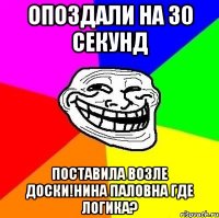 Опоздали на 30 секунд поставила возле доски!Нина Паловна где логика?