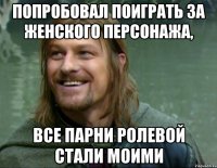 попробовал поиграть за женского персонажа, все парни ролевой стали моими