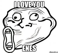 I love you Enes