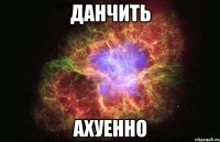 ДАНЧИТЬ АХУЕННО