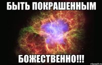 быть покрашенным БОЖЕСТВЕННО!!!