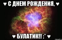 ♥ С Днем Рождения, ♥ ♥ Булатик!! :* ♥