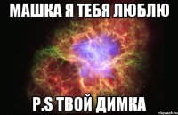 МАШКА Я ТЕБЯ ЛЮБЛЮ P.S ТВОЙ ДИМКА