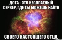 Дота - это бесплатный сервер, где ты можешь найти своего настоящего отца.